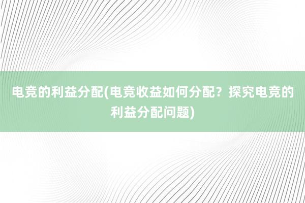 电竞的利益分配(电竞收益如何分配？探究电竞的利益分配问题)