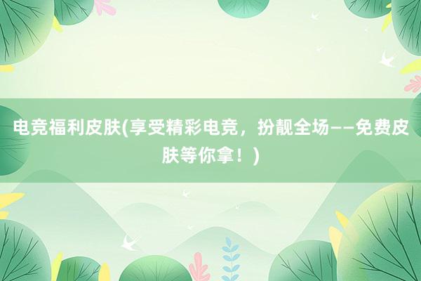 电竞福利皮肤(享受精彩电竞，扮靓全场——免费皮肤等你拿！)