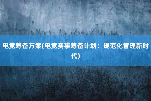 电竞筹备方案(电竞赛事筹备计划：规范化管理新时代)