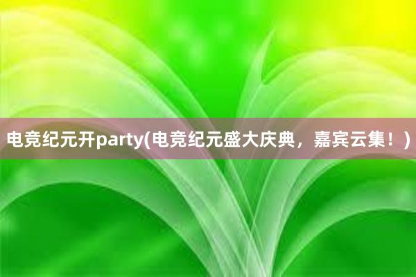 电竞纪元开party(电竞纪元盛大庆典，嘉宾云集！)