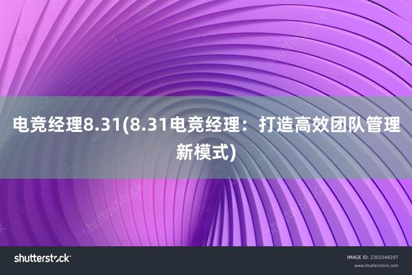 电竞经理8.31(8.31电竞经理：打造高效团队管理新模式)