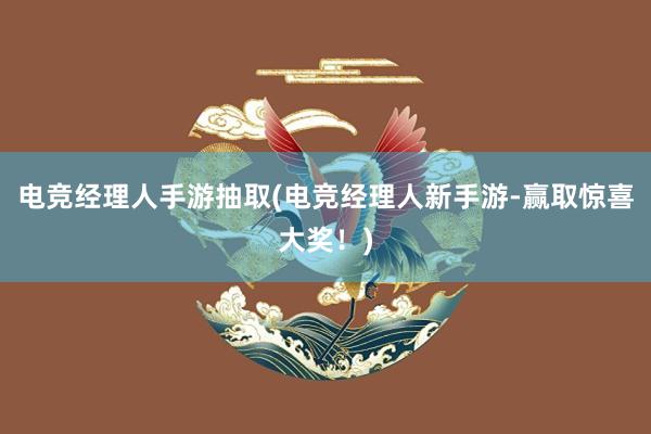 电竞经理人手游抽取(电竞经理人新手游-赢取惊喜大奖！)