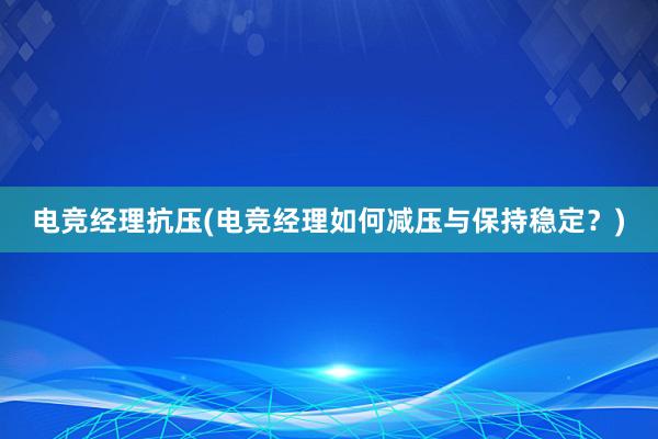 电竞经理抗压(电竞经理如何减压与保持稳定？)