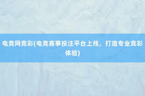 电竞网竞彩(电竞赛事投注平台上线，打造专业竞彩体验)