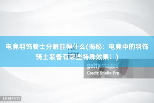 电竞羽饰骑士分解能得什么(揭秘：电竞中的羽饰骑士装备有哪些特殊效果！)