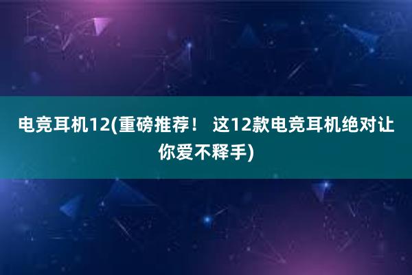 电竞耳机12(重磅推荐！ 这12款电竞耳机绝对让你爱不释手)