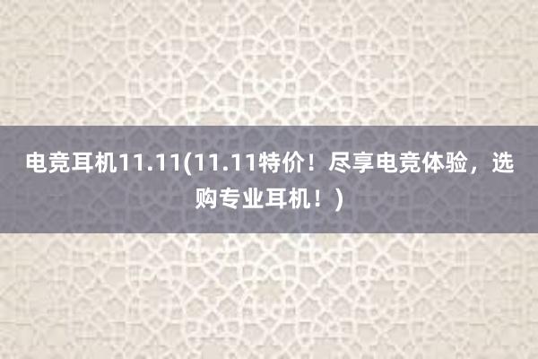 电竞耳机11.11(11.11特价！尽享电竞体验，选购专业耳机！)