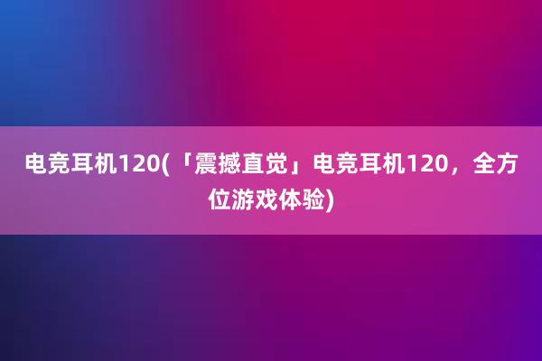 电竞耳机120(「震撼直觉」电竞耳机120，全方位游戏体验)