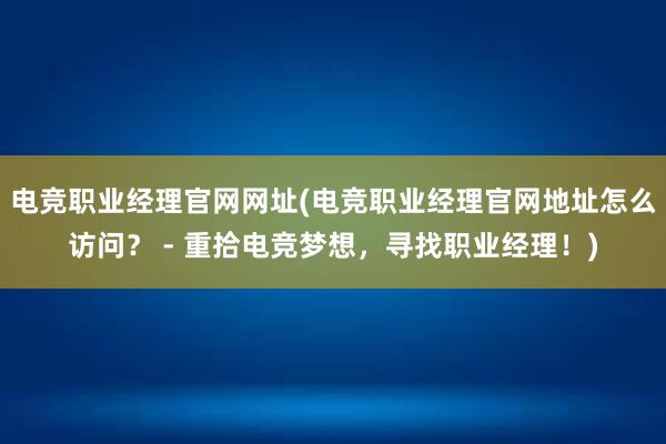 电竞职业经理官网网址(电竞职业经理官网地址怎么访问？ - 重拾电竞梦想，寻找职业经理！)