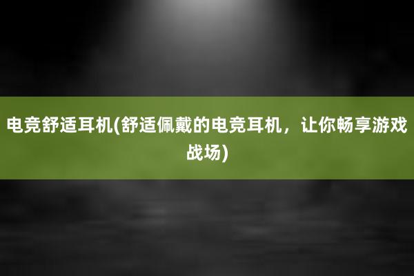 电竞舒适耳机(舒适佩戴的电竞耳机，让你畅享游戏战场)