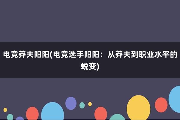 电竞莽夫阳阳(电竞选手阳阳：从莽夫到职业水平的蜕变)