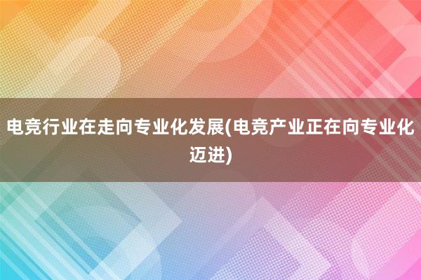 电竞行业在走向专业化发展(电竞产业正在向专业化迈进)