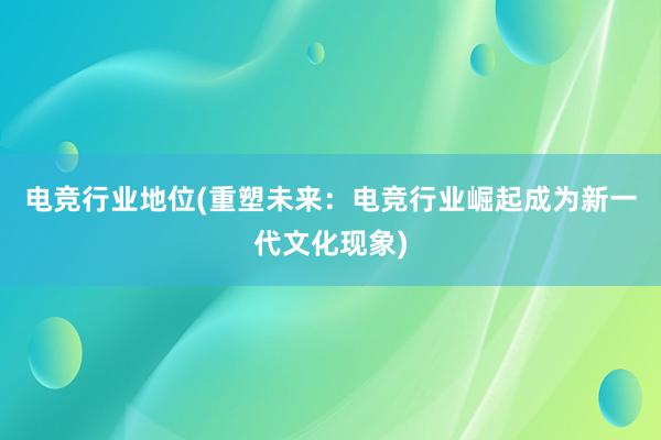 电竞行业地位(重塑未来：电竞行业崛起成为新一代文化现象)