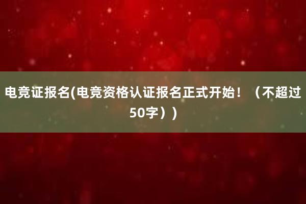 电竞证报名(电竞资格认证报名正式开始！（不超过50字）)