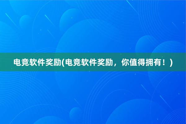 电竞软件奖励(电竞软件奖励，你值得拥有！)