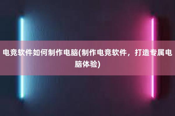 电竞软件如何制作电脑(制作电竞软件，打造专属电脑体验)