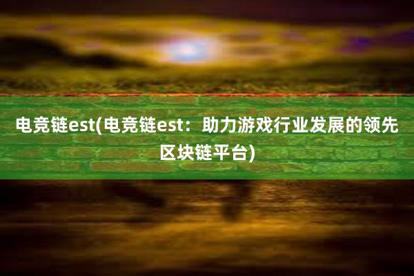 电竞链est(电竞链est：助力游戏行业发展的领先区块链平台)