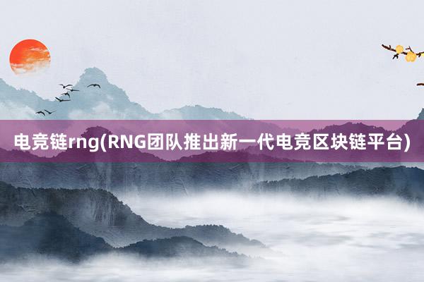 电竞链rng(RNG团队推出新一代电竞区块链平台)