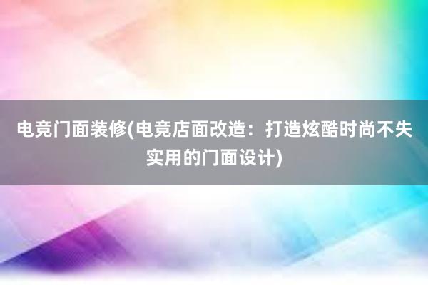 电竞门面装修(电竞店面改造：打造炫酷时尚不失实用的门面设计)