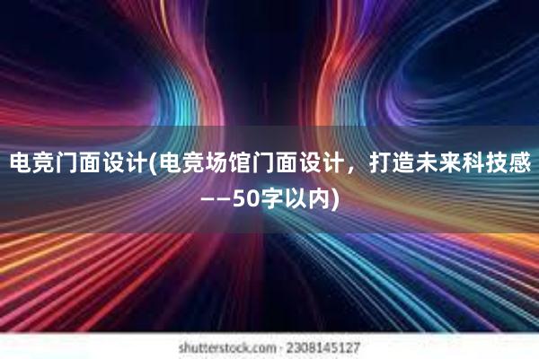 电竞门面设计(电竞场馆门面设计，打造未来科技感——50字以内)