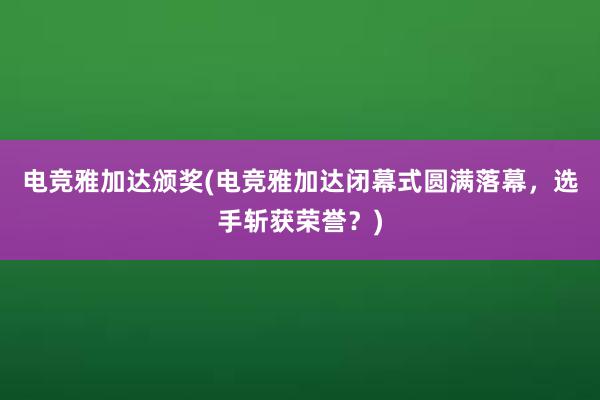 电竞雅加达颁奖(电竞雅加达闭幕式圆满落幕，选手斩获荣誉？)