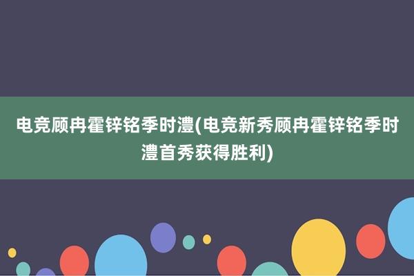 电竞顾冉霍锌铭季时澧(电竞新秀顾冉霍锌铭季时澧首秀获得胜利)