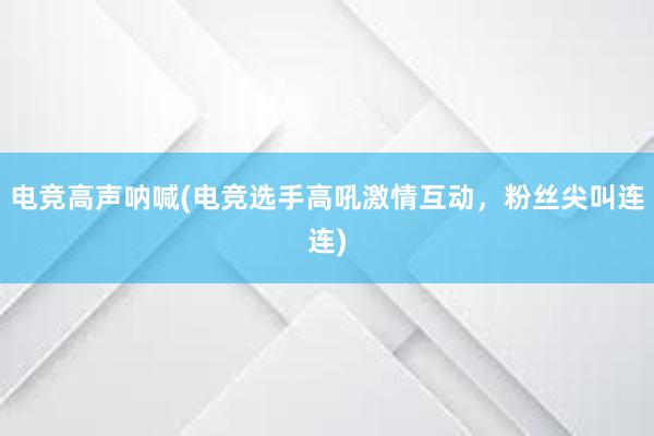 电竞高声呐喊(电竞选手高吼激情互动，粉丝尖叫连连)