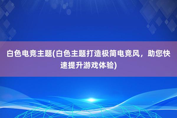 白色电竞主题(白色主题打造极简电竞风，助您快速提升游戏体验)