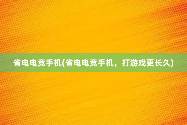 省电电竞手机(省电电竞手机，打游戏更长久)