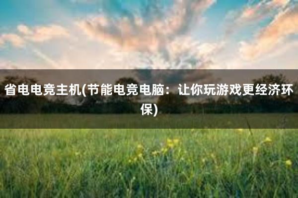 省电电竞主机(节能电竞电脑：让你玩游戏更经济环保)