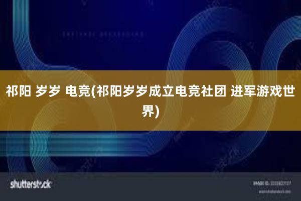 祁阳 岁岁 电竞(祁阳岁岁成立电竞社团 进军游戏世界)