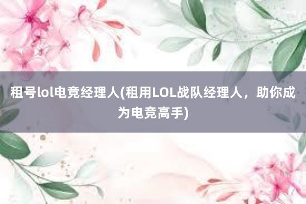 租号lol电竞经理人(租用LOL战队经理人，助你成为电竞高手)