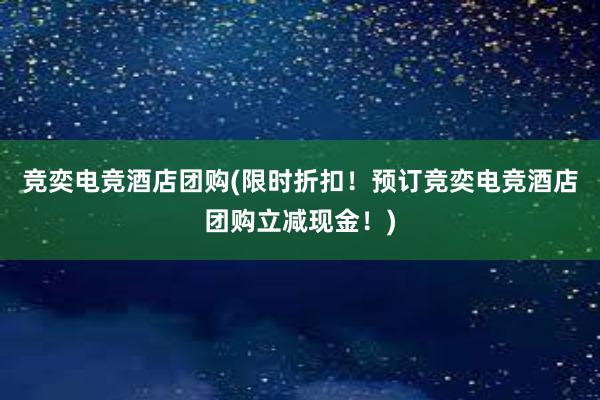 竞奕电竞酒店团购(限时折扣！预订竞奕电竞酒店团购立减现金！)