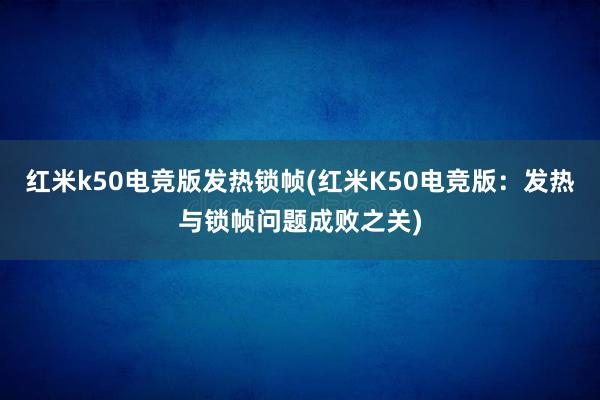 红米k50电竞版发热锁帧(红米K50电竞版：发热与锁帧问题成败之关)