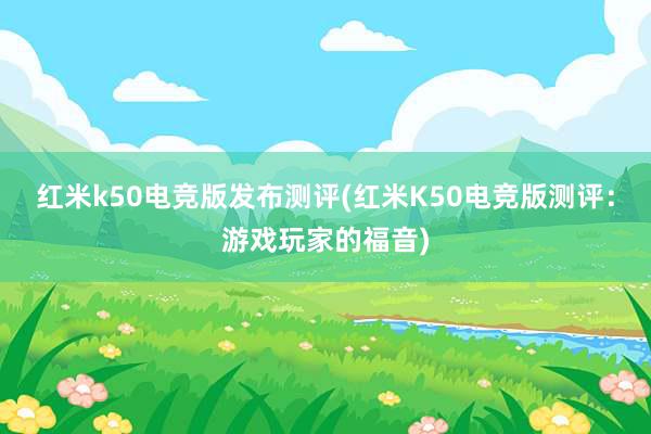 红米k50电竞版发布测评(红米K50电竞版测评：游戏玩家的福音)