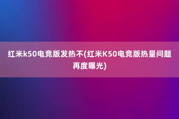 红米k50电竞版发热不(红米K50电竞版热量问题再度曝光)