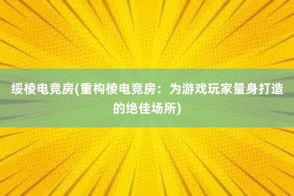 绥棱电竞房(重构棱电竞房：为游戏玩家量身打造的绝佳场所)