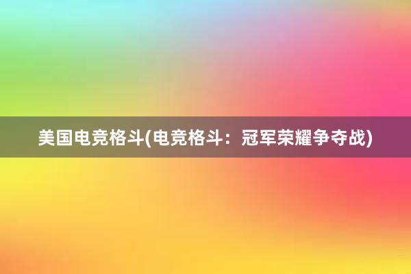 美国电竞格斗(电竞格斗：冠军荣耀争夺战)