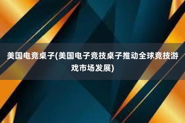 美国电竞桌子(美国电子竞技桌子推动全球竞技游戏市场发展)