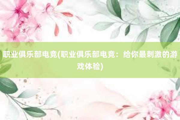 职业俱乐部电竞(职业俱乐部电竞：给你最刺激的游戏体验)