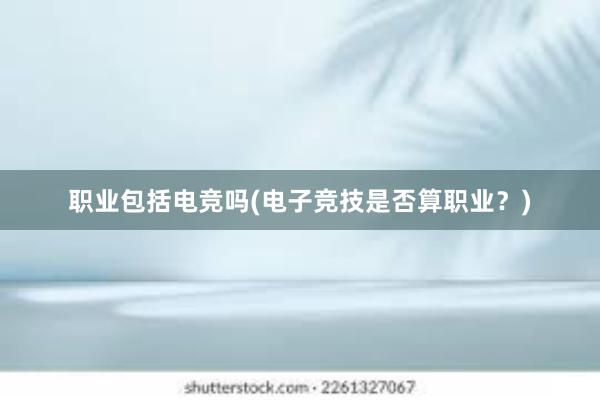 职业包括电竞吗(电子竞技是否算职业？)