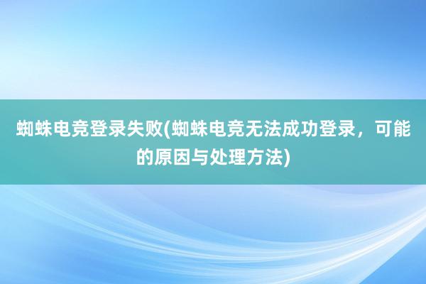 蜘蛛电竞登录失败(蜘蛛电竞无法成功登录，可能的原因与处理方法)