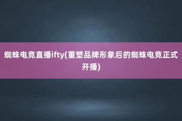 蜘蛛电竞直播ifty(重塑品牌形象后的蜘蛛电竞正式开播)