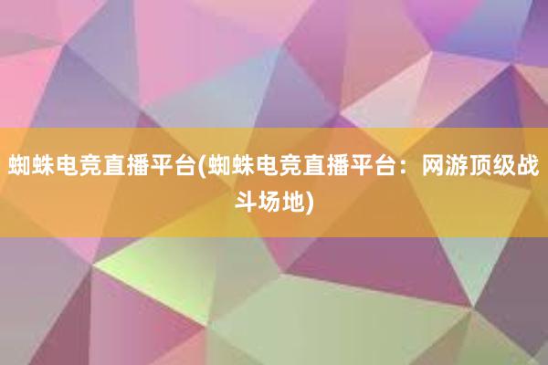 蜘蛛电竞直播平台(蜘蛛电竞直播平台：网游顶级战斗场地)