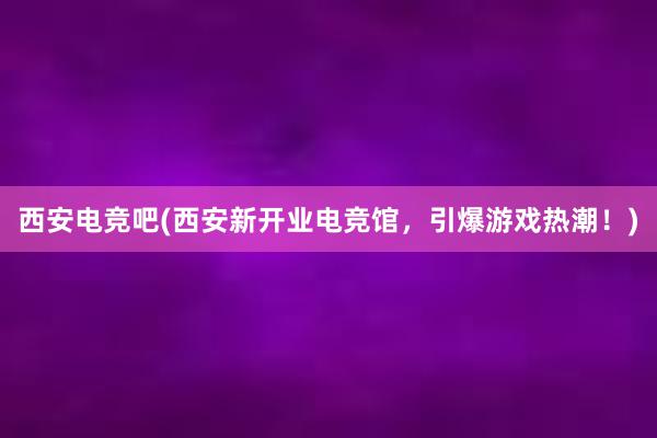 西安电竞吧(西安新开业电竞馆，引爆游戏热潮！)