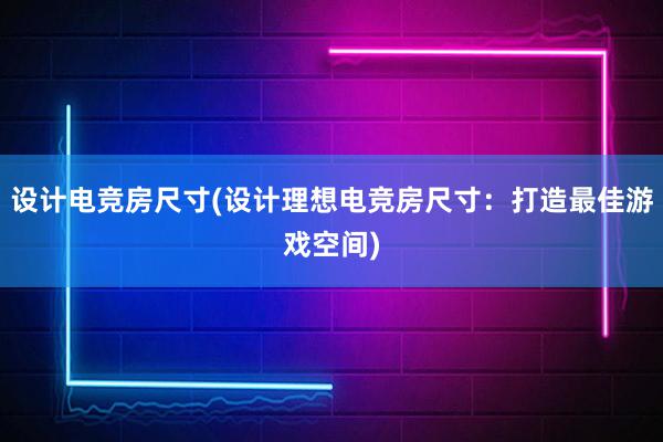 设计电竞房尺寸(设计理想电竞房尺寸：打造最佳游戏空间)