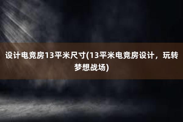 设计电竞房13平米尺寸(13平米电竞房设计，玩转梦想战场)