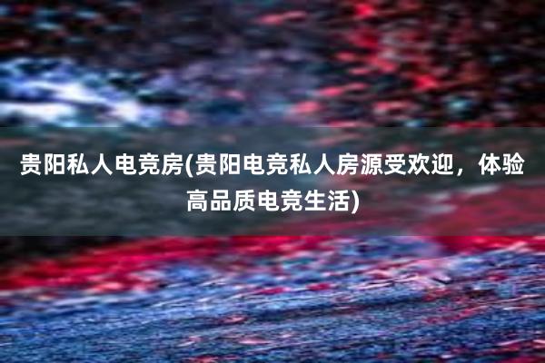 贵阳私人电竞房(贵阳电竞私人房源受欢迎，体验高品质电竞生活)