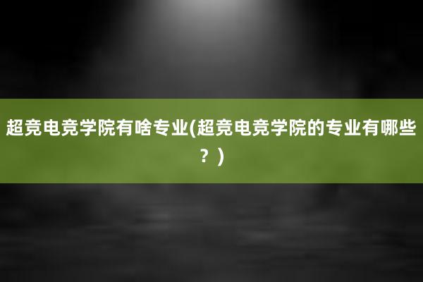 超竞电竞学院有啥专业(超竞电竞学院的专业有哪些？)