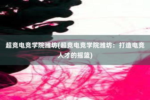 超竞电竞学院潍坊(超竞电竞学院潍坊：打造电竞人才的摇篮)